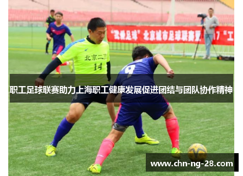 职工足球联赛助力上海职工健康发展促进团结与团队协作精神 职工足球联赛助力上海职工健康发展促进团结与团队协作精神