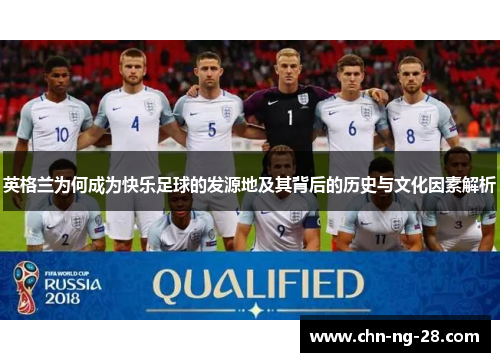 英格兰为何成为快乐足球的发源地及其背后的历史与文化因素解析