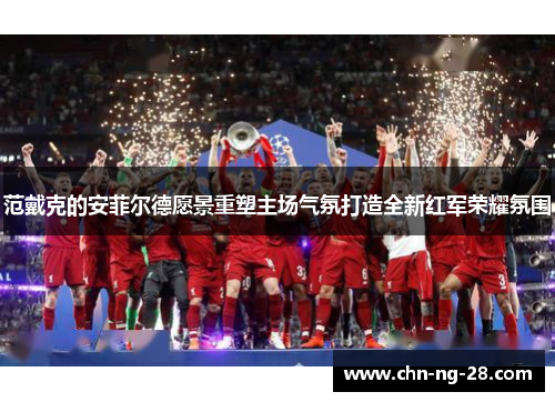 范戴克的安菲尔德愿景重塑主场气氛打造全新红军荣耀氛围 范戴克的安菲尔德愿景重塑主场气氛打造全新红军荣耀氛围