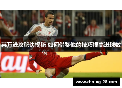 莱万进攻秘诀揭秘 如何借鉴他的技巧提高进球数 莱万进攻秘诀揭秘 如何借鉴他的技巧提高进球数