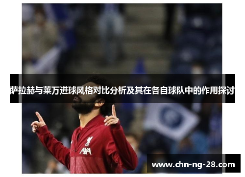 萨拉赫与莱万进球风格对比分析及其在各自球队中的作用探讨 萨拉赫与莱万进球风格对比分析及其在各自球队中的作用探讨
