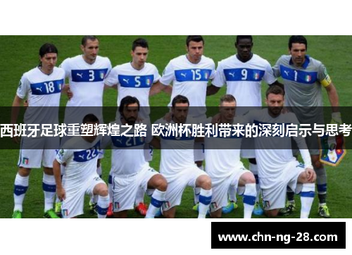 西班牙足球重塑辉煌之路 欧洲杯胜利带来的深刻启示与思考 西班牙足球重塑辉煌之路 欧洲杯胜利带来的深刻启示与思考