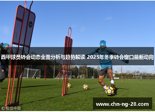 西甲球员转会动态全面分析与趋势解读 2025年冬季转会窗口最新动向 西甲球员转会动态全面分析与趋势解读 2025年冬季转会窗口最新动向