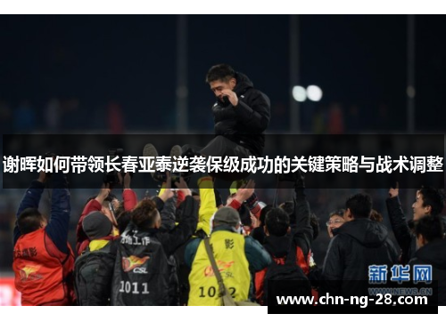 谢晖如何带领长春亚泰逆袭保级成功的关键策略与战术调整 谢晖如何带领长春亚泰逆袭保级成功的关键策略与战术调整