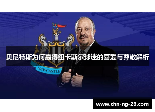 贝尼特斯为何赢得纽卡斯尔球迷的喜爱与尊敬解析