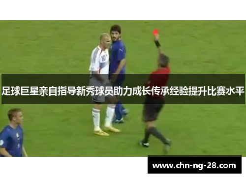 足球巨星亲自指导新秀球员助力成长传承经验提升比赛水平 足球巨星亲自指导新秀球员助力成长传承经验提升比赛水平