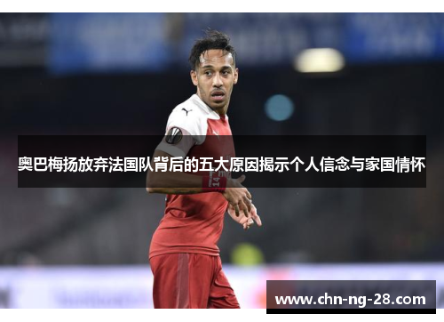 奥巴梅扬放弃法国队背后的五大原因揭示个人信念与家国情怀 奥巴梅扬放弃法国队背后的五大原因揭示个人信念与家国情怀