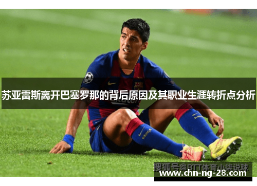 苏亚雷斯离开巴塞罗那的背后原因及其职业生涯转折点分析 苏亚雷斯离开巴塞罗那的背后原因及其职业生涯转折点分析