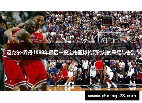 迈克尔·乔丹1998年最后一投定格篮球传奇时刻的荣耀与告别 迈克尔·乔丹1998年最后一投定格篮球传奇时刻的荣耀与告别