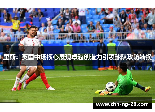 里斯:英国中场核心展现卓越创造力引领球队攻防转换 里斯:英国中场核心展现卓越创造力引领球队攻防转换