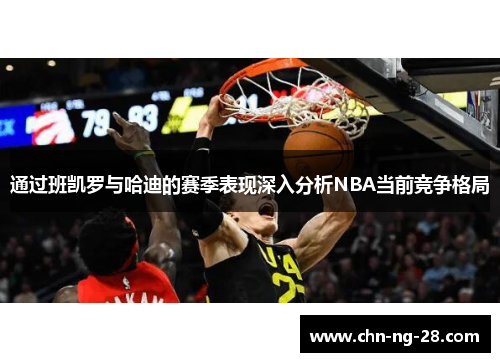 通过班凯罗与哈迪的赛季表现深入分析NBA当前竞争格局 通过班凯罗与哈迪的赛季表现深入分析NBA当前竞争格局