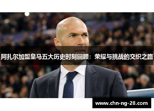 阿扎尔加盟皇马五大历史时刻回顾:荣耀与挑战的交织之路 阿扎尔加盟皇马五大历史时刻回顾:荣耀与挑战的交织之路
