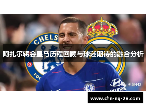 阿扎尔转会皇马历程回顾与球迷期待的融合分析