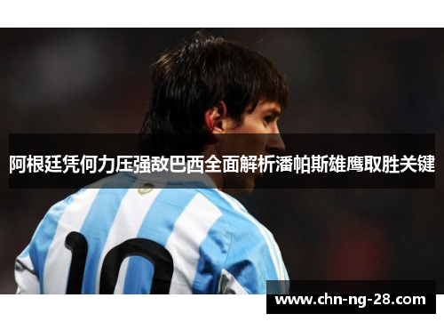 阿根廷凭何力压强敌巴西全面解析潘帕斯雄鹰取胜关键 阿根廷凭何力压强敌巴西全面解析潘帕斯雄鹰取胜关键