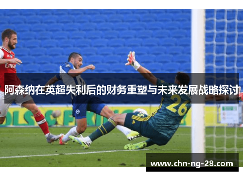 阿森纳在英超失利后的财务重塑与未来发展战略探讨 阿森纳在英超失利后的财务重塑与未来发展战略探讨
