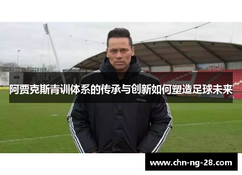 阿贾克斯青训体系的传承与创新如何塑造足球未来 阿贾克斯青训体系的传承与创新如何塑造足球未来