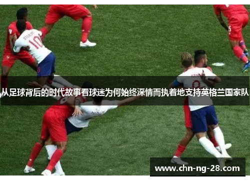 从足球背后的时代故事看球迷为何始终深情而执着地支持英格兰国家队 从足球背后的时代故事看球迷为何始终深情而执着地支持英格兰国家队
