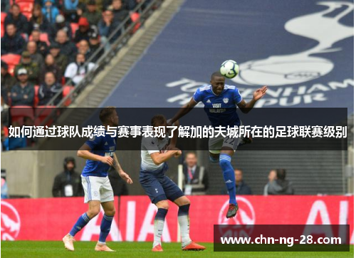 如何通过球队成绩与赛事表现了解加的夫城所在的足球联赛级别 如何通过球队成绩与赛事表现了解加的夫城所在的足球联赛级别