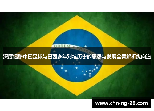 深度揭秘中国足球与巴西多年对抗历史的恩怨与发展全景解析纵向追
