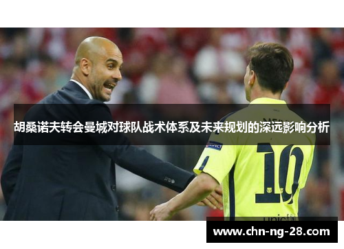胡桑诺夫转会曼城对球队战术体系及未来规划的深远影响分析 胡桑诺夫转会曼城对球队战术体系及未来规划的深远影响分析