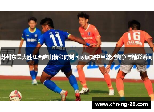 苏州东吴大胜江西庐山精彩时刻回顾展现中甲激烈竞争与精彩瞬间