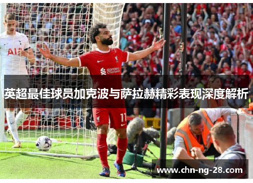 英超最佳球员加克波与萨拉赫精彩表现深度解析