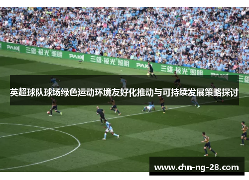 英超球队球场绿色运动环境友好化推动与可持续发展策略探讨 英超球队球场绿色运动环境友好化推动与可持续发展策略探讨