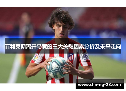 菲利克斯离开马竞的三大关键因素分析及未来走向 菲利克斯离开马竞的三大关键因素分析及未来走向