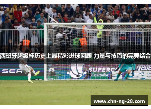 西班牙超级杯历史上最精彩进球回顾 力量与技巧的完美结合 西班牙超级杯历史上最精彩进球回顾 力量与技巧的完美结合