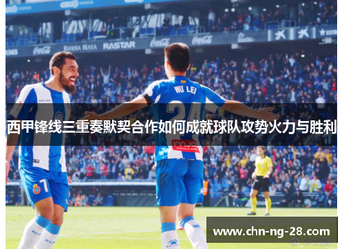 西甲锋线三重奏默契合作如何成就球队攻势火力与胜利 西甲锋线三重奏默契合作如何成就球队攻势火力与胜利