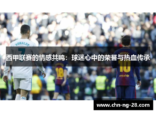 西甲联赛的情感共鸣:球迷心中的荣誉与热血传承 西甲联赛的情感共鸣:球迷心中的荣誉与热血传承