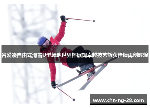 谷爱凌自由式滑雪U型场地世界杯展现卓越技艺斩获佳绩再创辉煌 谷爱凌自由式滑雪U型场地世界杯展现卓越技艺斩获佳绩再创辉煌