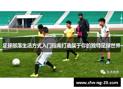足球部落生活方式入门指南打造属于你的独特足球世界 足球部落生活方式入门指南打造属于你的独特足球世界