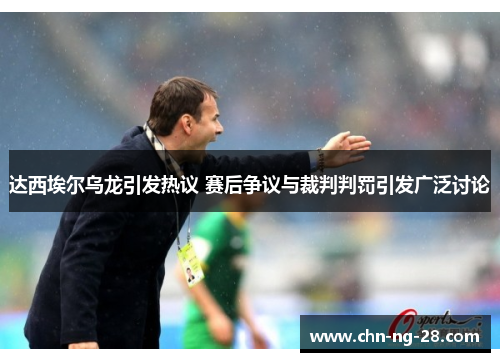 达西埃尔乌龙引发热议 赛后争议与裁判判罚引发广泛讨论 达西埃尔乌龙引发热议 赛后争议与裁判判罚引发广泛讨论