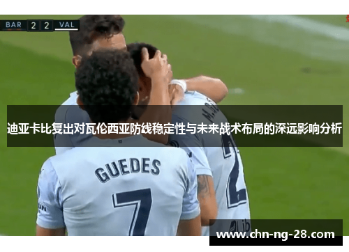 迪亚卡比复出对瓦伦西亚防线稳定性与未来战术布局的深远影响分析 迪亚卡比复出对瓦伦西亚防线稳定性与未来战术布局的深远影响分析