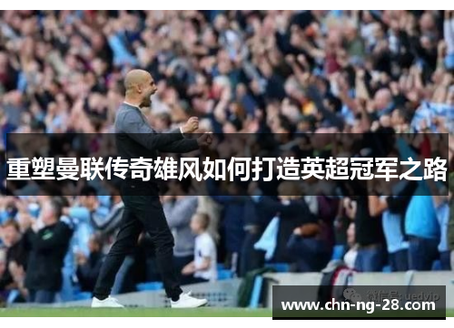 重塑曼联传奇雄风如何打造英超冠军之路 重塑曼联传奇雄风如何打造英超冠军之路