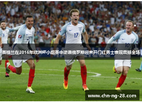 英格兰在2016年欧洲杯小组赛中逆袭俄罗斯迎来开门红勇士表现震撼全场 英格兰在2016年欧洲杯小组赛中逆袭俄罗斯迎来开门红勇士表现震撼全场