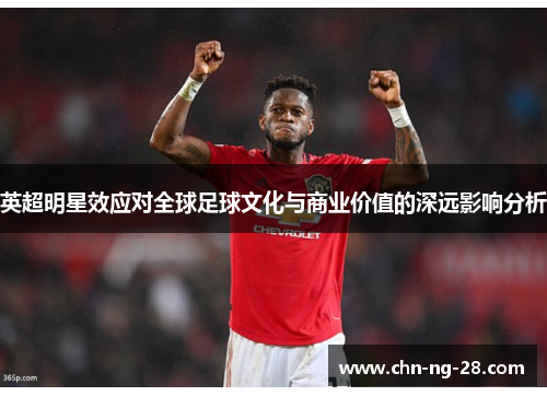 英超明星效应对全球足球文化与商业价值的深远影响分析 英超明星效应对全球足球文化与商业价值的深远影响分析