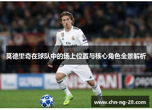 莫德里奇在球队中的场上位置与核心角色全景解析 莫德里奇在球队中的场上位置与核心角色全景解析
