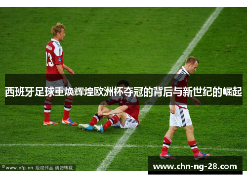 西班牙足球重焕辉煌欧洲杯夺冠的背后与新世纪的崛起
