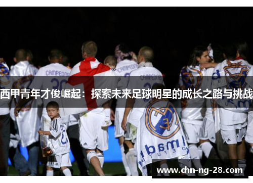 西甲青年才俊崛起：探索未来足球明星的成长之路与挑战