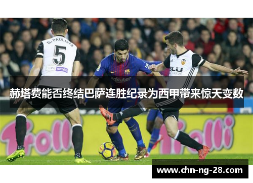 赫塔费能否终结巴萨连胜纪录为西甲带来惊天变数