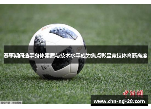 赛事期间选手身体素质与技术水平成为焦点彰显竞技体育新高度