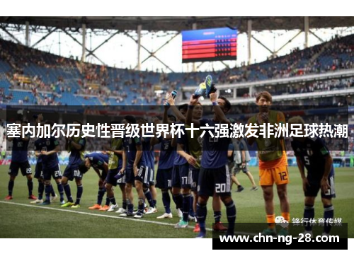 塞内加尔历史性晋级世界杯十六强激发非洲足球热潮