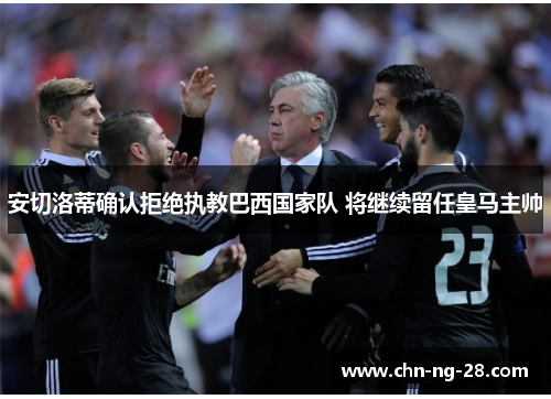 安切洛蒂确认拒绝执教巴西国家队 将继续留任皇马主帅