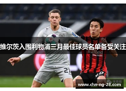 维尔茨入围利物浦三月最佳球员名单备受关注