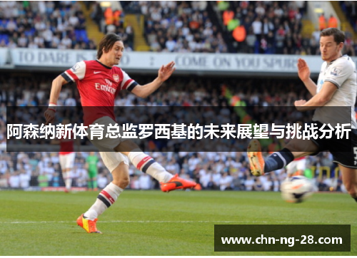阿森纳新体育总监罗西基的未来展望与挑战分析